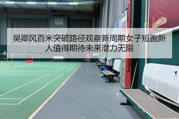 吴卿风百米突破路径观察新周期女子短跑新人值得期待未来潜力无限