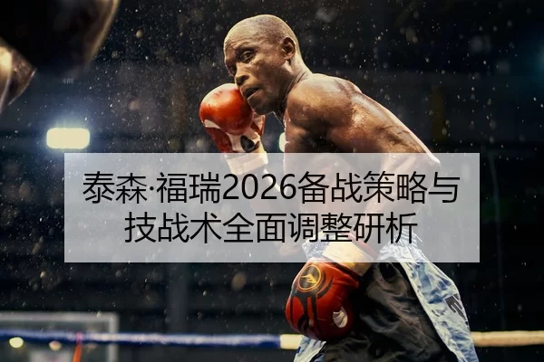 泰森·福瑞2026备战策略与技战术全面调整研析