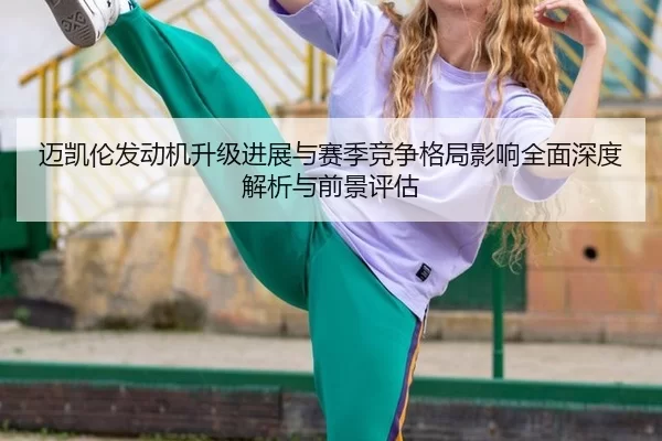 迈凯伦发动机升级进展与赛季竞争格局影响全面深度解析与前景评估