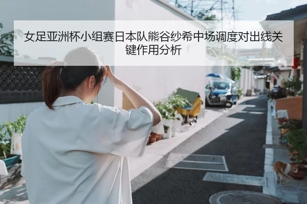 女足亚洲杯小组赛日本队熊谷纱希中场调度对出线关键作用分析