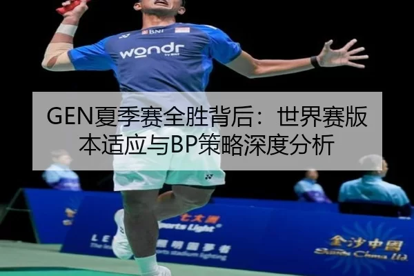 GEN夏季赛全胜背后：世界赛版本适应与BP策略深度分析