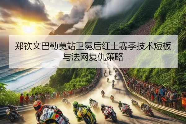 郑钦文巴勒莫站卫冕后红土赛季技术短板与法网复仇策略