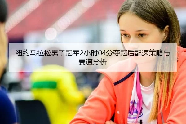 纽约马拉松男子冠军2小时04分夺冠后配速策略与赛道分析